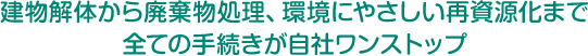 建物解体から廃棄物処理、環境にやさしい再資源化まで全ての手続きが自社ワンストップ